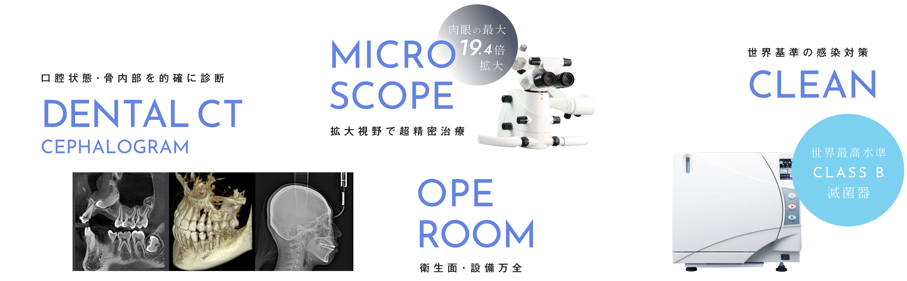 口腔状態・骨内部を的確に診断「歯科用CT」、拡大視野で超精密治療「マイクロスコープ」、衛生面・設備万全「オペルーム」、世界基準の感染対策「世界最高水準CLASS B滅菌器」