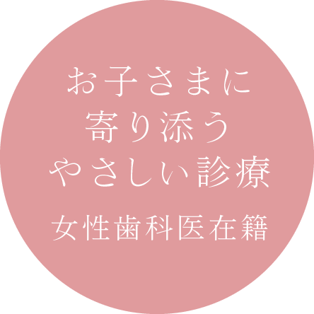 お子さまに寄り添うやさしい診療「女性歯科医在籍」